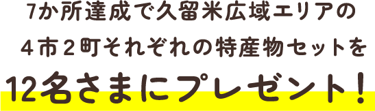 7か所達成で久留米広域エリアの４市２町それぞれの特産物セットを12名さまにプレゼント！